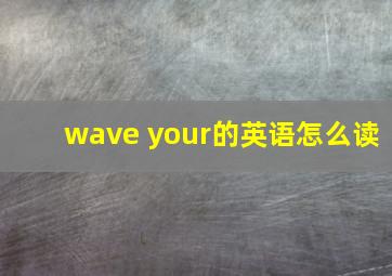 wave your的英语怎么读